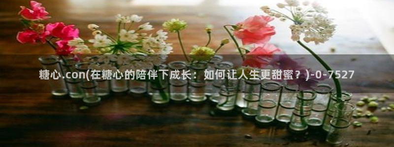 糖心3.0：糖心.con(在糖心的陪伴下成长：如何让人生更甜