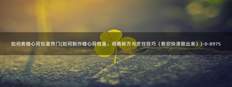 糖心小：如何煮糖心荷包蛋窍门(如何制作糖心荷包蛋：经典秘方与