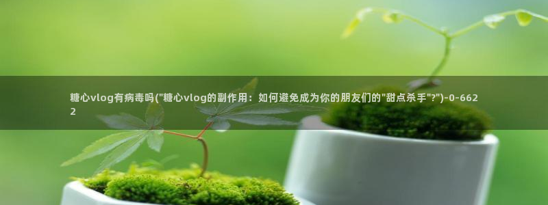 糖心总部：糖心vlog有病毒吗(\